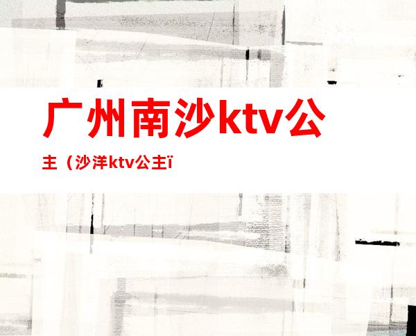 广州南沙ktv公主(沙洋ktv公主)