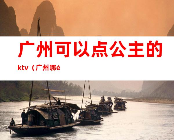 广州可以点公主的ktv（广州哪里唱歌有公主）