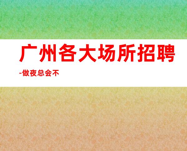 广州各大场所招聘-做夜总会不走弯路