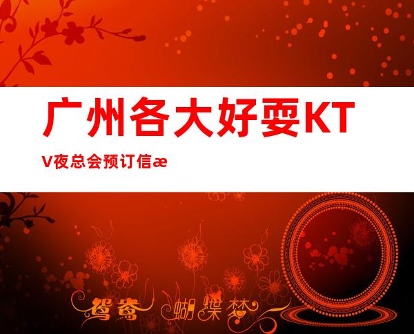 广州各大好耍KTV夜总会预订信息网,详细预订一键锁定