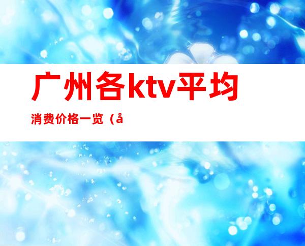 广州各ktv平均消费价格一览(广州性价比高的ktv)