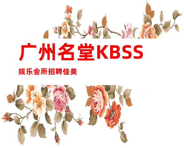 广州名堂KBSS娱乐会所招聘佳美付出与回报成正比