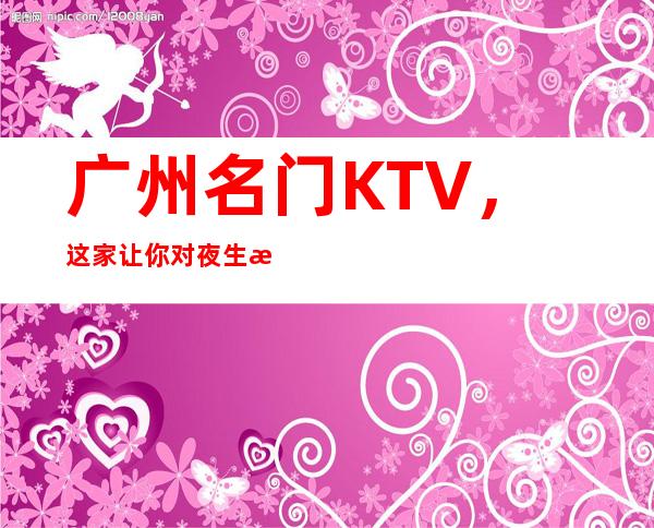 广州名门KTV,这家让你对夜生活有个重新的认识