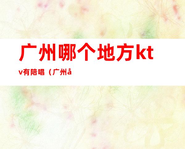 广州哪个地方ktv有陪唱（广州哪个ktv有坐台的）