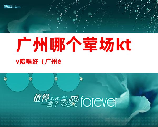 广州哪个荤场ktv陪唱好(广州餐厅包房有KTV的)