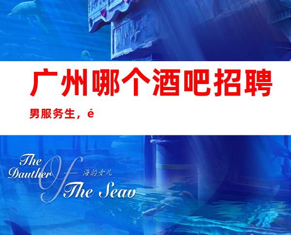 广州哪个酒吧招聘男服务生，靠谱无套路