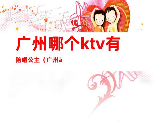 广州哪个ktv有陪唱公主(广州哪个ktv有陪唱公主的)