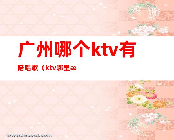 广州哪个ktv有陪唱歌(ktv哪里有陪唱歌的)