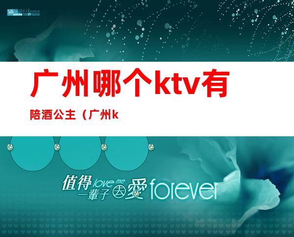 广州哪个ktv有陪酒公主(广州ktv公主多少钱一个)