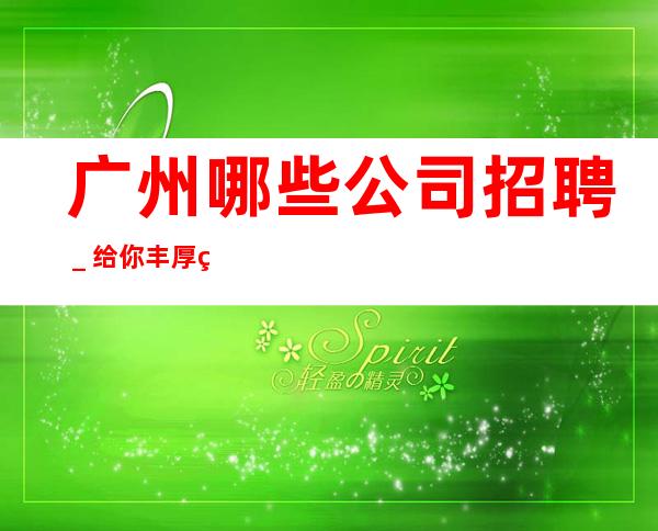 广州哪些公司招聘_给你丰厚的回报