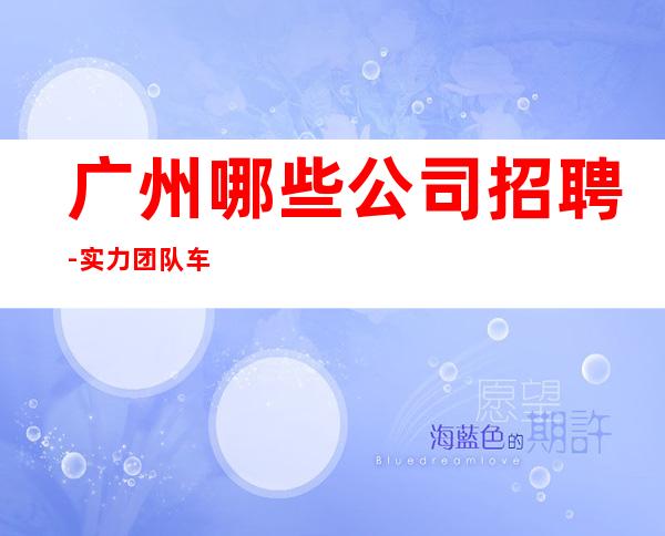 广州哪些公司招聘-实力团队车接车送无任何杂费