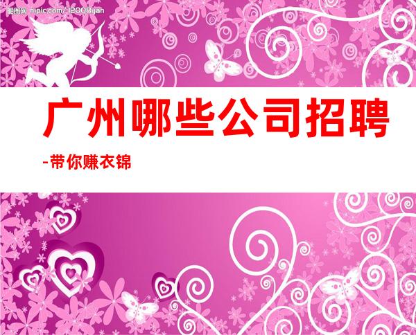广州哪些公司招聘-带你赚衣锦还乡