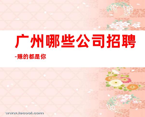 广州哪些公司招聘-赚的都是你自己的