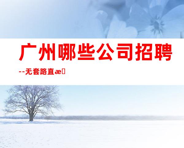 广州哪些公司招聘--无套路直招起服务员