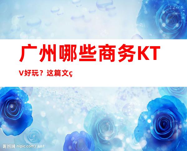 广州哪些商务KTV好玩？这篇文章前五有详细介绍