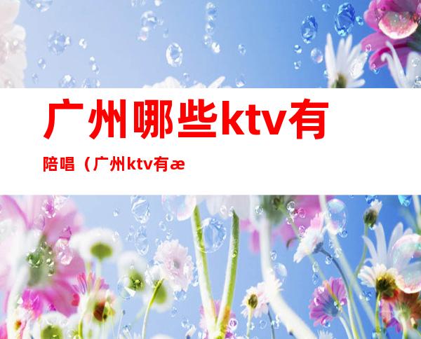 广州哪些ktv有陪唱(广州ktv有没有男陪唱)