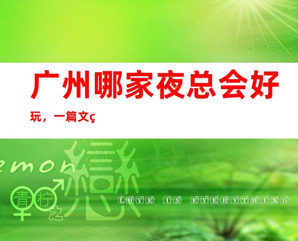 广州哪家夜总会好玩，一篇文章总结广州超赞的夜总会