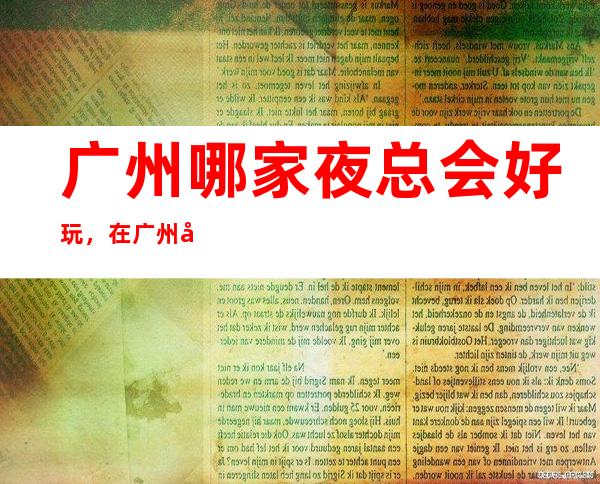 广州哪家夜总会好玩,在广州值得尝试的娱乐玩耍夜总会