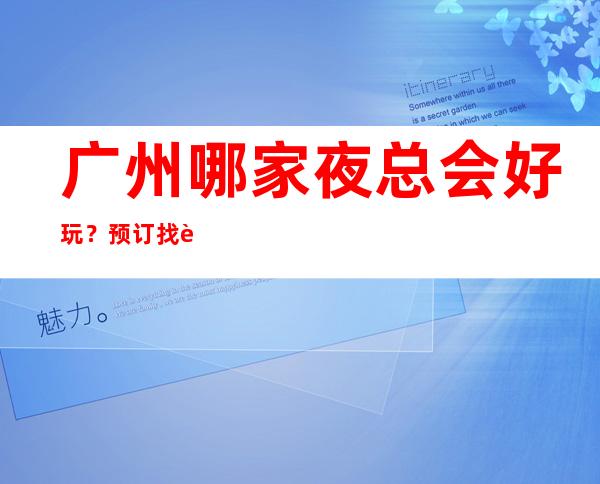 广州哪家夜总会好玩？预订找谁？优惠多
