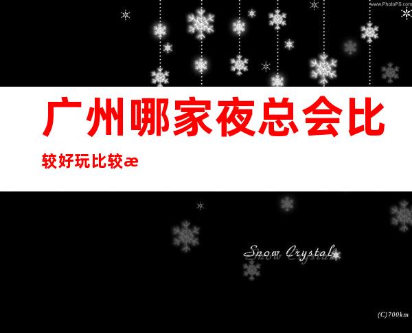 广州哪家夜总会比较好玩 比较方便停车