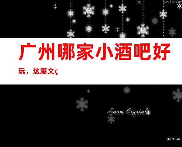 广州哪家小酒吧 好玩，这篇文章能帮助你选择推荐！