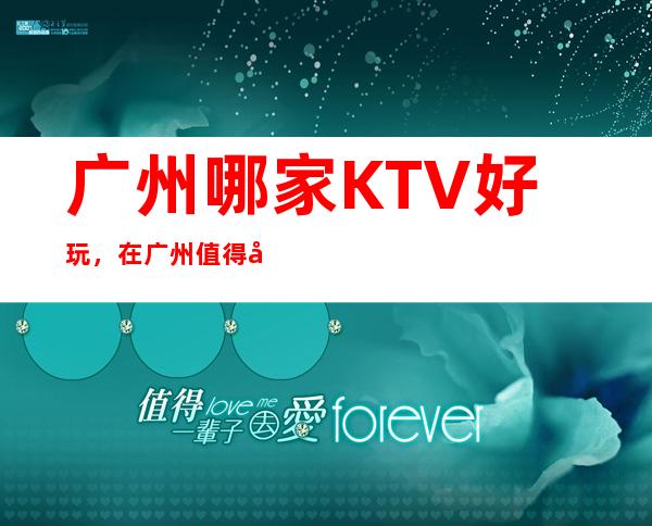 广州哪家KTV好玩，在广州值得寻找的好玩KTV一览表