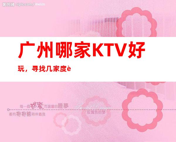 .广州哪家KTV好玩，寻找几家度过浪漫愉快好玩的夜晚