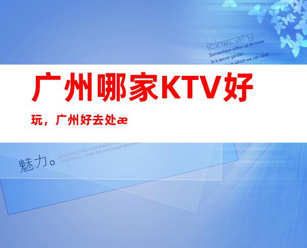 广州哪家KTV好玩，广州好去处放松宴请娱乐一体