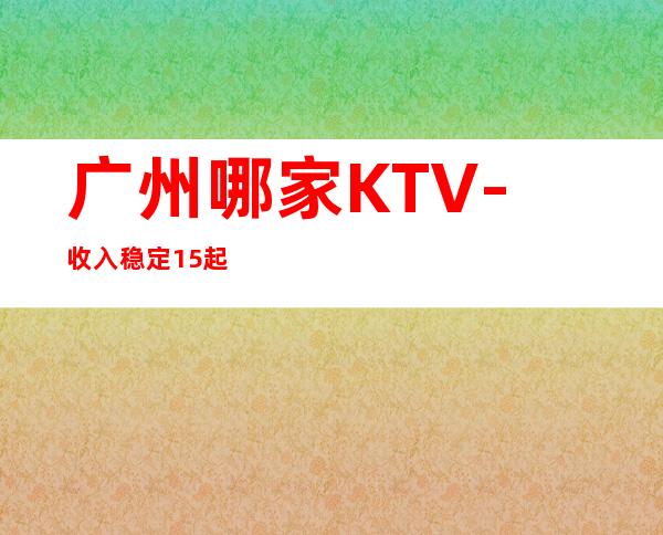 广州哪家KTV-收入稳定15起