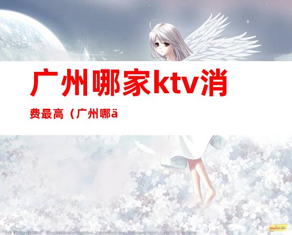广州哪家ktv消费最高(广州哪个ktv档次最高)
