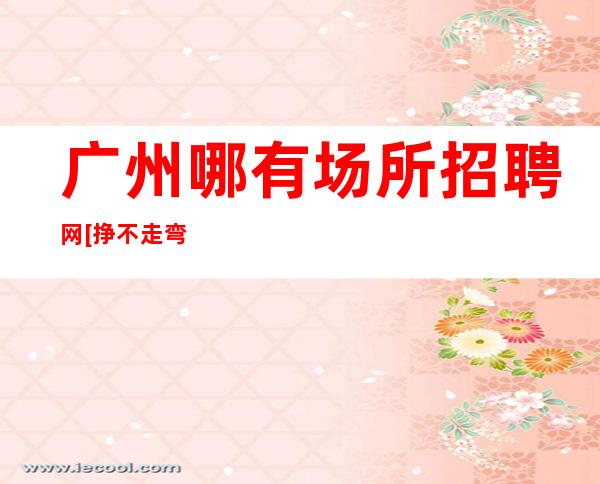 广州哪有场所招聘网[挣不走弯路好店无任务]更高