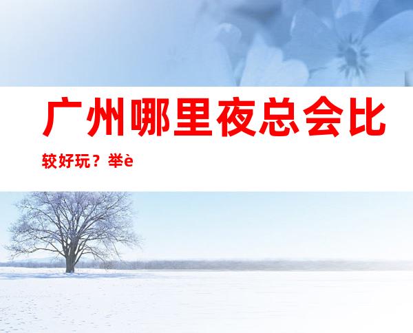 广州哪里夜总会比较好玩?举荐3大著名夜总会 – 广州天河商务KTV