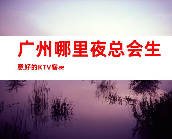 广州哪里夜总会生意好的KTV客户多金