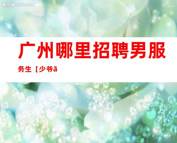 广州哪里招聘男服务生【少爷】可以兼职一公司直招