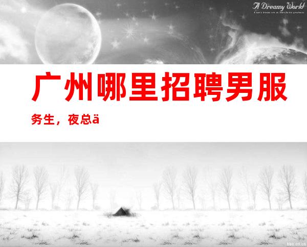广州哪里招聘男服务生，夜总会直招 K爷， 型男（工资）