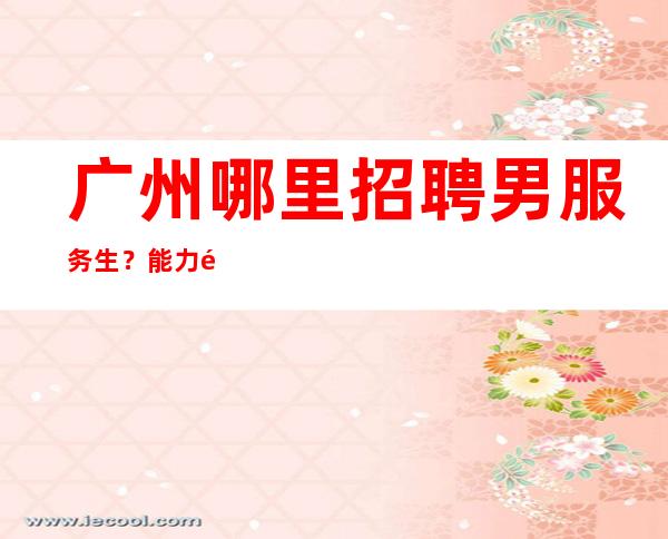 广州哪里招聘男服务生?能力高低决定未来的走向