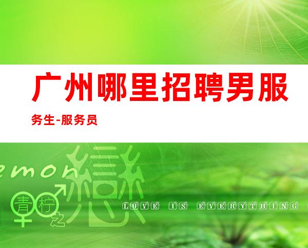 广州哪里招聘男服务生-服务员职位有哪些吸引人的地方