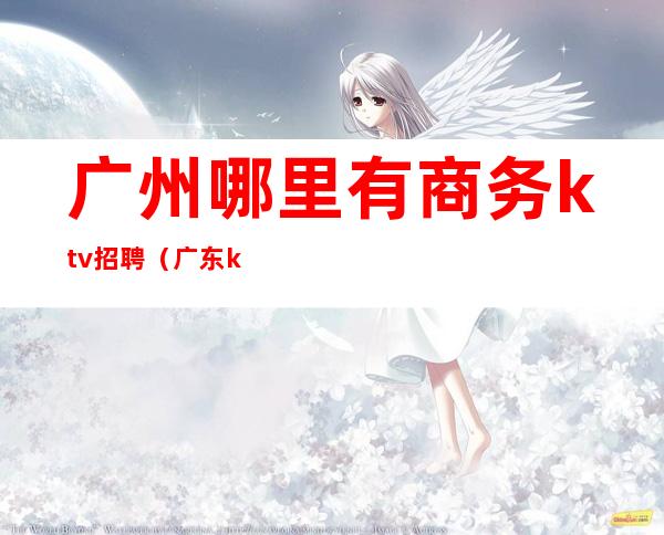 广州哪里有商务ktv招聘(广东ktv招聘)
