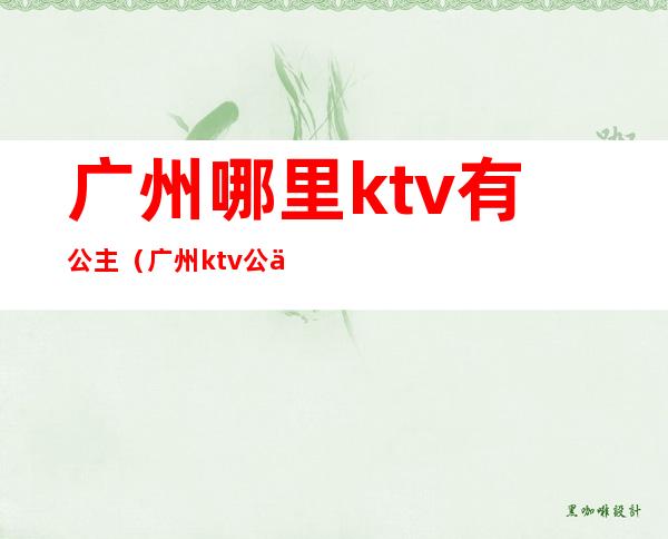 广州哪里ktv有公主(广州ktv公主是做什么的)