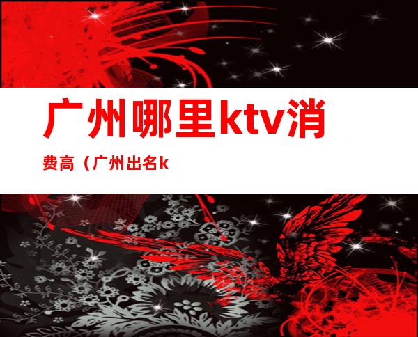 广州哪里ktv消费高(广州出名ktv)