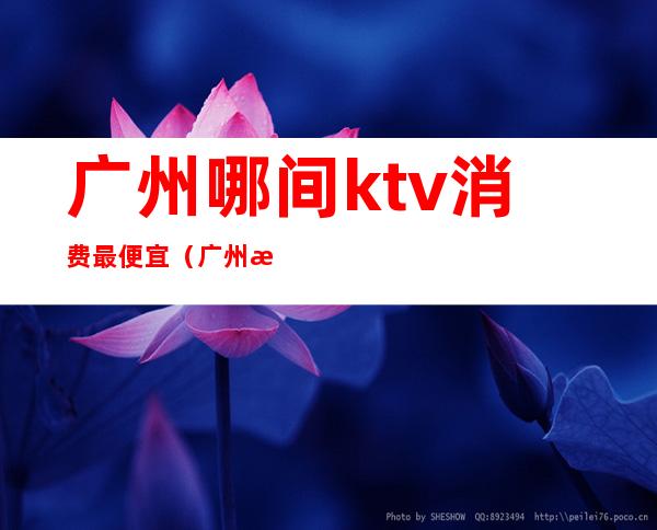 广州哪间ktv消费最便宜(广州性价比高的ktv)