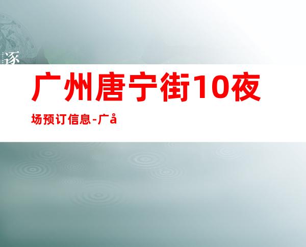 广州唐宁街10夜场预订信息-广州ktv预订