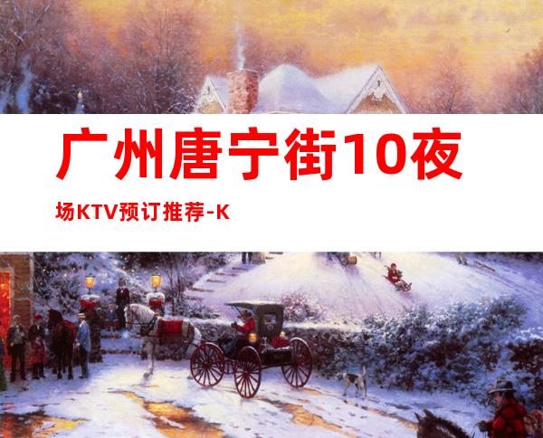 广州唐宁街10夜场KTV预订推荐-KTV预定安排到位