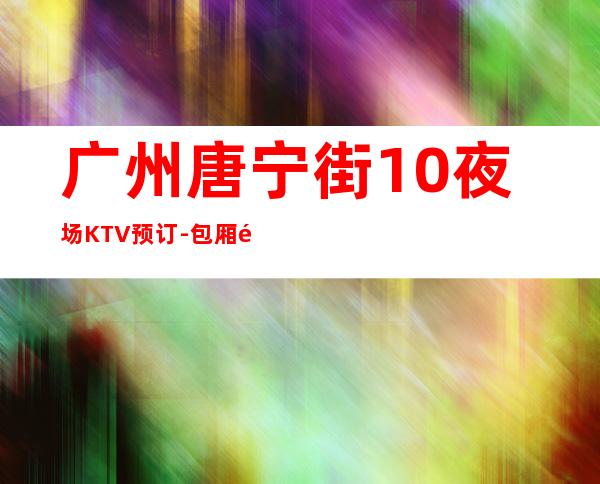 广州唐宁街10夜场KTV预订-包厢预订-包房价格