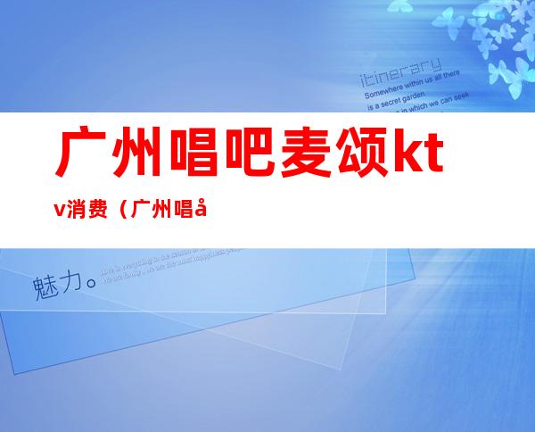 广州唱吧麦颂ktv消费(广州唱吧麦颂ktv消费怎么样)