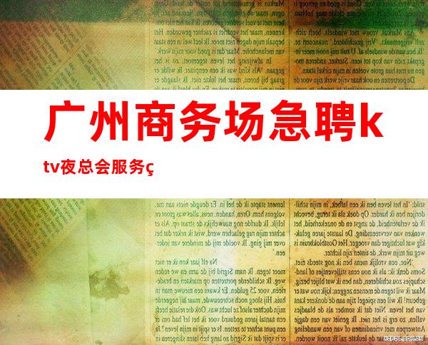 广州商务场急聘ktv夜总会服务生-本地夜总会KTV哪里高？