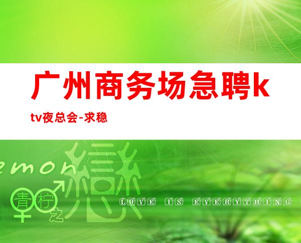 广州商务场急聘ktv夜总会-//求稳定的来