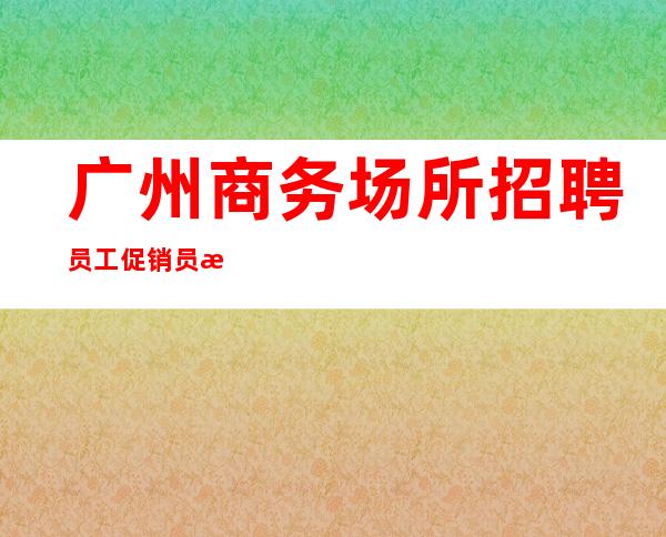 广州商务场所招聘员工促销员报销路费 无任务