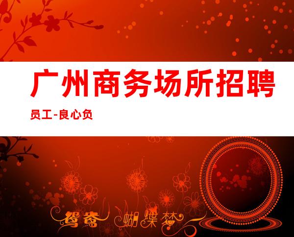 广州商务场所招聘员工-良心负责靠谱带