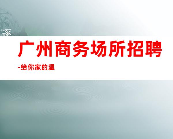 广州商务场所招聘-给你家的温暖